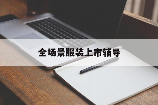 南京市全场景服装上市辅导(服装怎么样打造场景化)