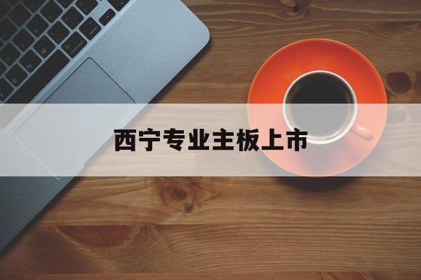 南京市西宁专业主板上市(西宁有什么上市公司)