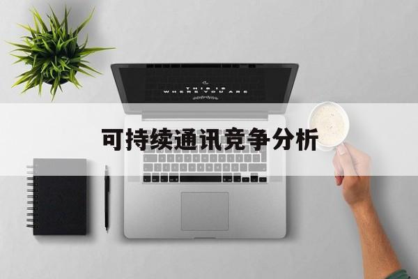 南京市可持续通讯竞争分析(可持续竞争优势有哪些)