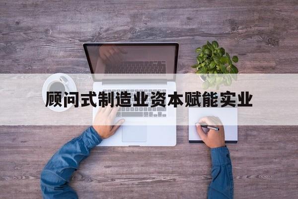 南京市关于顾问式制造业资本赋能实业的信息